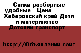 Санки разборные удобные › Цена ­ 1 000 - Хабаровский край Дети и материнство » Детский транспорт   